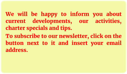 We will be happy to inform you about current developments, our activities, charter specials and tips. To subscribe to our newsletter, click on the button next to it and insert your email address.