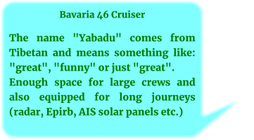 Bavaria 46 Cruiser  The name "Yabadu" comes from Tibetan and means something like: "great", "funny" or just "great". Enough space for large crews and also equipped for long journeys (radar, Epirb, AIS solar panels etc.) .